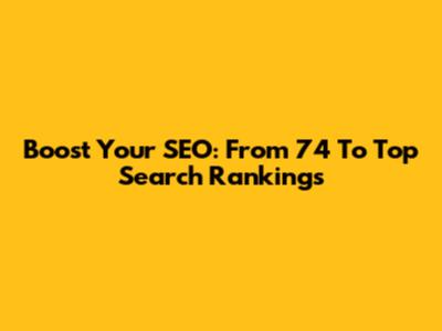 Boost Your SEO: From 74 To Top Search Rankings