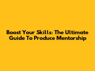 Boost Your Skills: The Ultimate Guide To Produce Mentorship