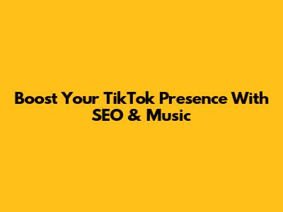 Boost Your TikTok Presence With SEO & Music