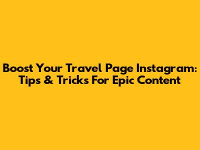 Boost Your Travel Page Instagram: Tips & Tricks For Epic Content