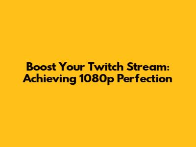 Boost Your Twitch Stream: Achieving 1080p Perfection
