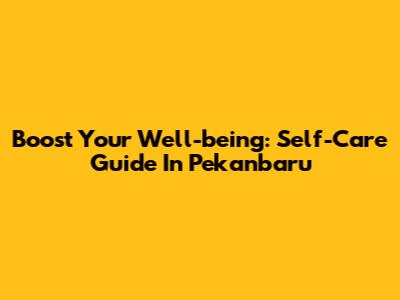 Boost Your Well-being: Self-Care Guide In Pekanbaru