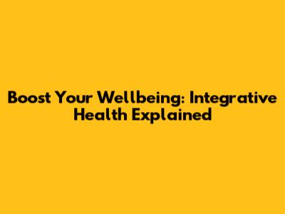 Boost Your Wellbeing: Integrative Health Explained
