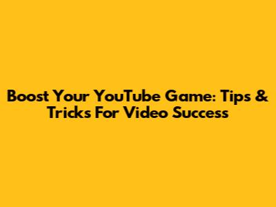 Boost Your YouTube Game: Tips & Tricks For Video Success