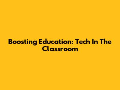 Boosting Education: Tech In The Classroom