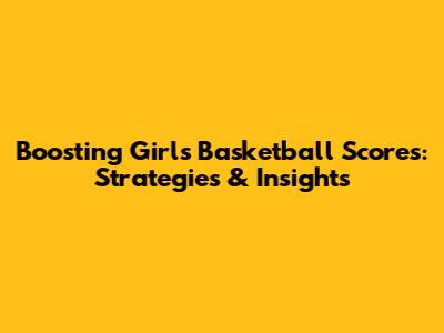 Boosting Girls' Basketball Scores: Strategies & Insights