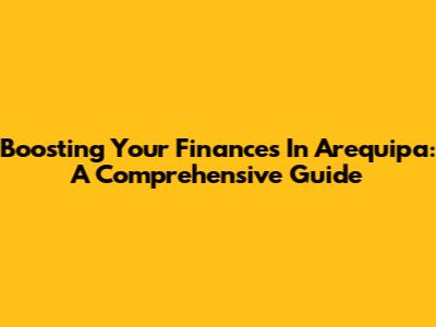 Boosting Your Finances In Arequipa: A Comprehensive Guide
