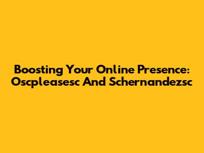 Boosting Your Online Presence: Oscpleasesc And Schernandezsc