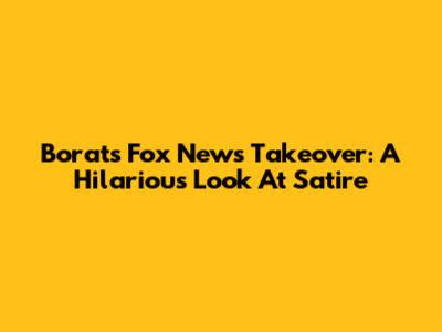 Borat's Fox News Takeover: A Hilarious Look At Satire