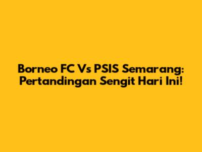 Borneo FC Vs PSIS Semarang: Pertandingan Sengit Hari Ini!
