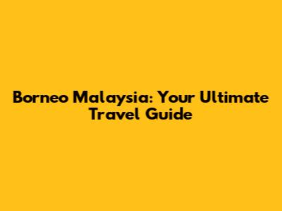 Borneo Malaysia: Your Ultimate Travel Guide