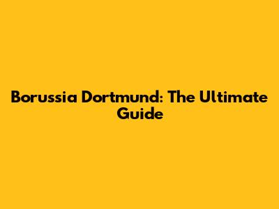 Borussia Dortmund: The Ultimate Guide