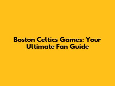 Boston Celtics Games: Your Ultimate Fan Guide