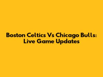 Boston Celtics Vs Chicago Bulls: Live Game Updates