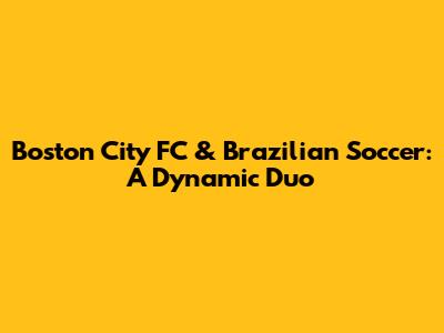 Boston City FC & Brazilian Soccer: A Dynamic Duo