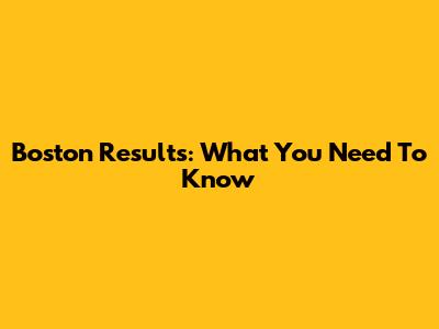Boston Results: What You Need To Know