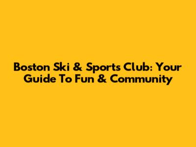 Boston Ski & Sports Club: Your Guide To Fun & Community