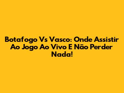 Botafogo Vs Vasco: Onde Assistir Ao Jogo Ao Vivo E Não Perder Nada!
