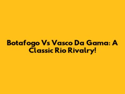 Botafogo Vs Vasco Da Gama: A Classic Rio Rivalry!