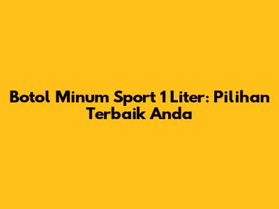 Botol Minum Sport 1 Liter: Pilihan Terbaik Anda