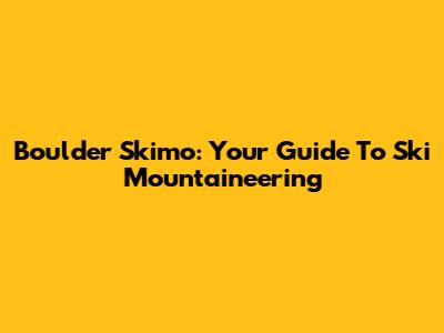 Boulder Skimo: Your Guide To Ski Mountaineering