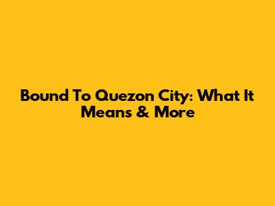 Bound To Quezon City: What It Means & More