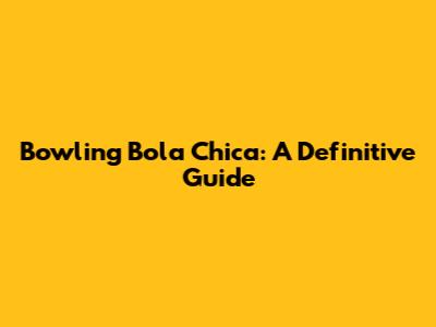 Bowling Bola Chica: A Definitive Guide