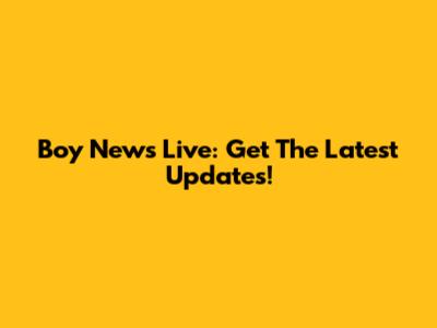 Boy News Live: Get The Latest Updates!