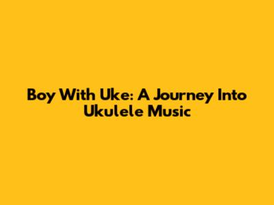 Boy With Uke: A Journey Into Ukulele Music