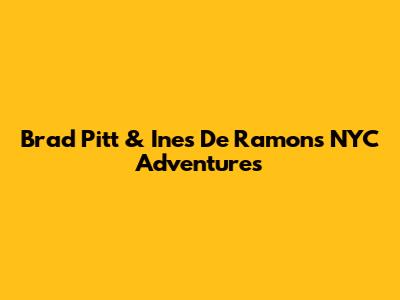 Brad Pitt & Ines De Ramon's NYC Adventures
