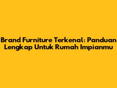 Brand Furniture Terkenal: Panduan Lengkap Untuk Rumah Impianmu