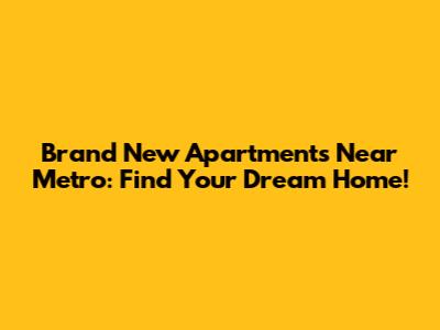 Brand New Apartments Near Metro: Find Your Dream Home!
