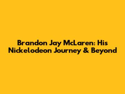 Brandon Jay McLaren: His Nickelodeon Journey & Beyond