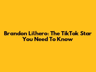 Brandon Lilhero: The TikTok Star You Need To Know