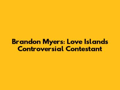Brandon Myers: Love Island's Controversial Contestant