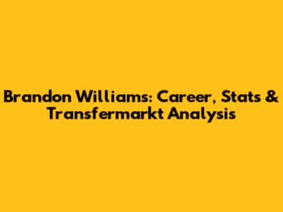 Brandon Williams: Career, Stats & Transfermarkt Analysis