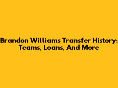 Brandon Williams Transfer History: Teams, Loans, And More