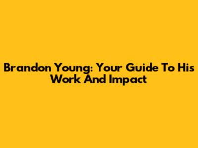 Brandon Young: Your Guide To His Work And Impact