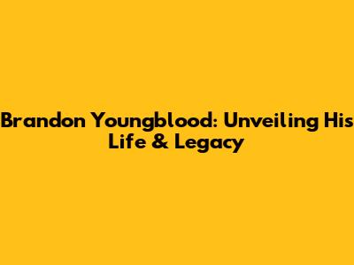 Brandon Youngblood: Unveiling His Life & Legacy