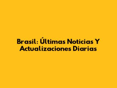 Brasil: Últimas Noticias Y Actualizaciones Diarias