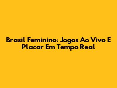 Brasil Feminino: Jogos Ao Vivo E Placar Em Tempo Real