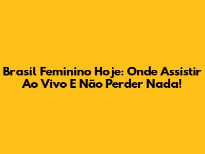 Brasil Feminino Hoje: Onde Assistir Ao Vivo E Não Perder Nada!