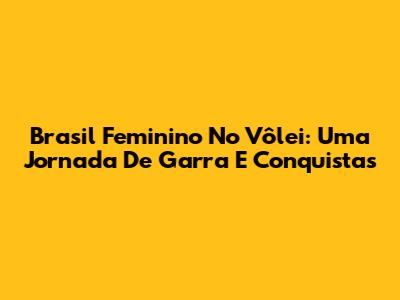 Brasil Feminino No Vôlei: Uma Jornada De Garra E Conquistas