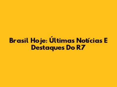 Brasil Hoje: Últimas Notícias E Destaques Do R7