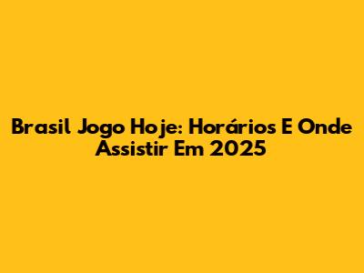 Brasil Jogo Hoje: Horários E Onde Assistir Em 2025