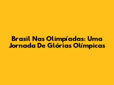 Brasil Nas Olimpíadas: Uma Jornada De Glórias Olímpicas