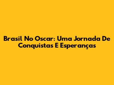 Brasil No Oscar: Uma Jornada De Conquistas E Esperanças