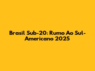 Brasil Sub-20: Rumo Ao Sul-Americano 2025