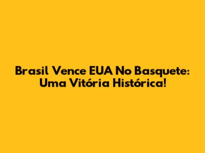 Brasil Vence EUA No Basquete: Uma Vitória Histórica!