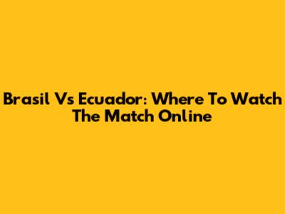 Brasil Vs Ecuador: Where To Watch The Match Online